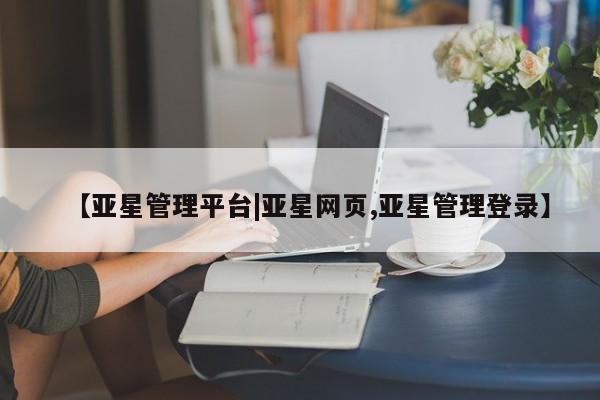 亚星官网娱乐平台 亚星官网【亚星管理平台|亚星网页,亚星管理登录】